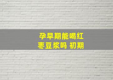 孕早期能喝红枣豆浆吗 初期